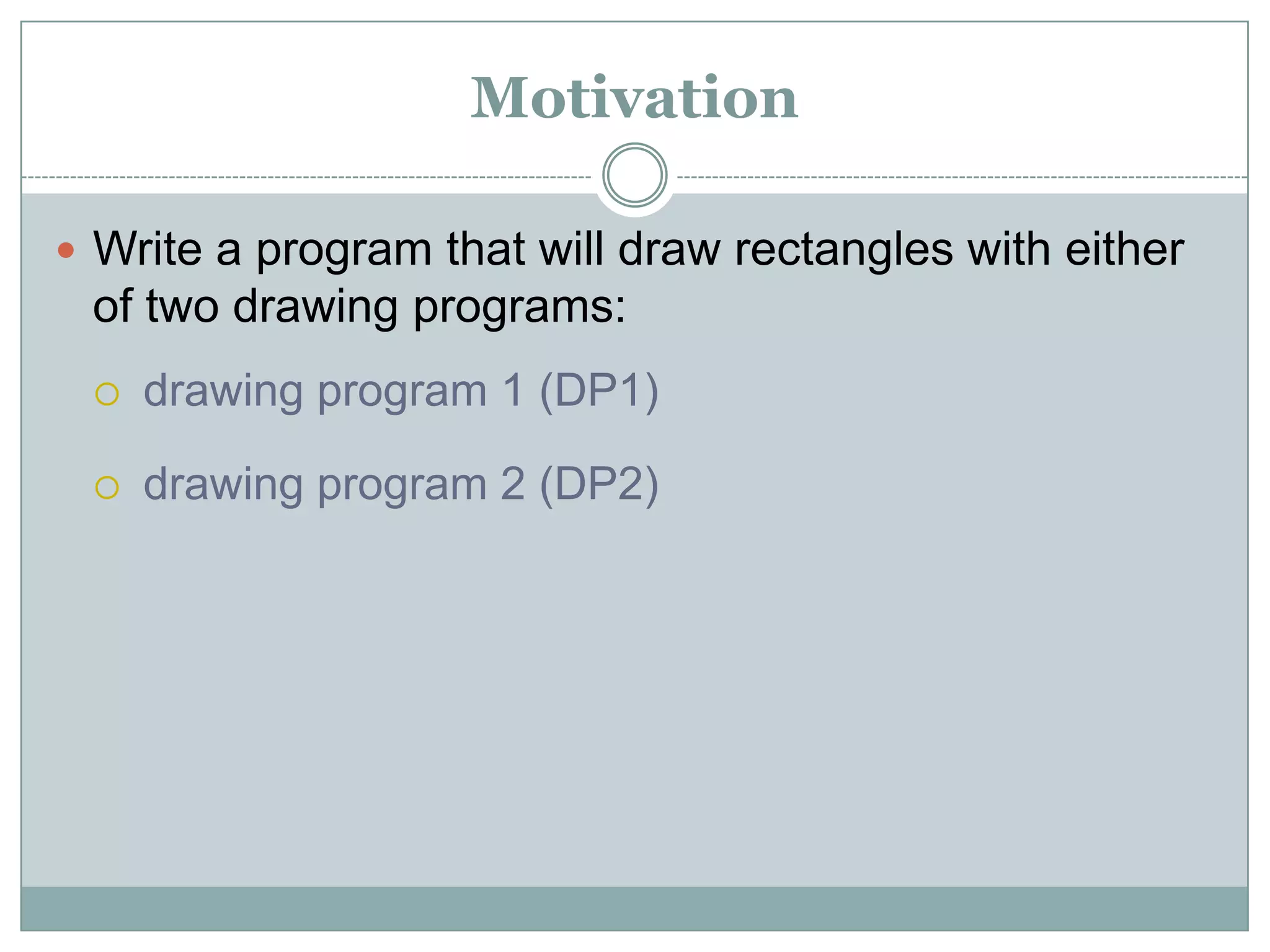 Motivation

 Write a program that will draw rectangles with either
 of two drawing programs:
    drawing program 1 (DP1)

    drawing program 2 (DP2)
 