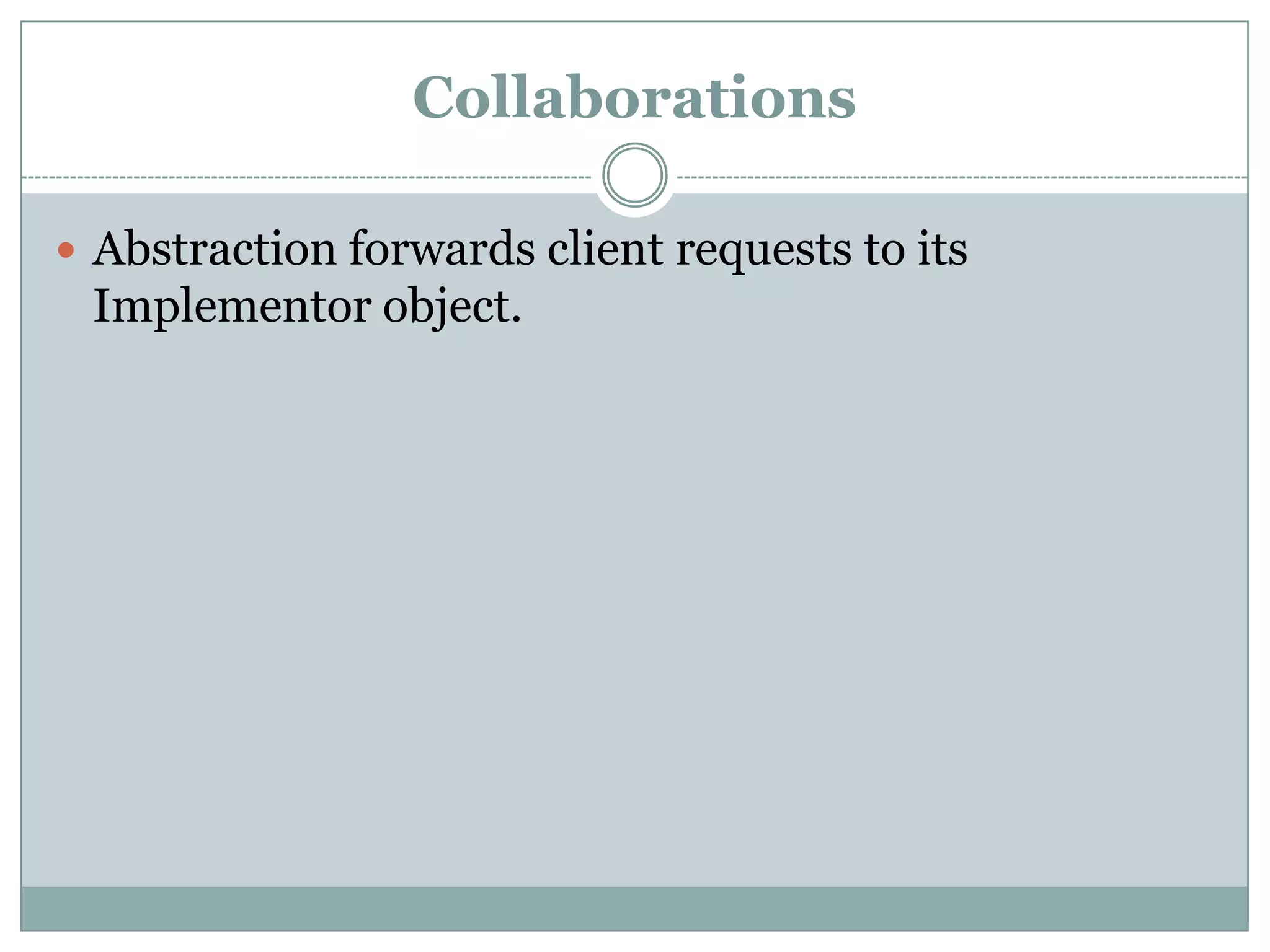 Collaborations

 Abstraction forwards client requests to its
 Implementor object.
 