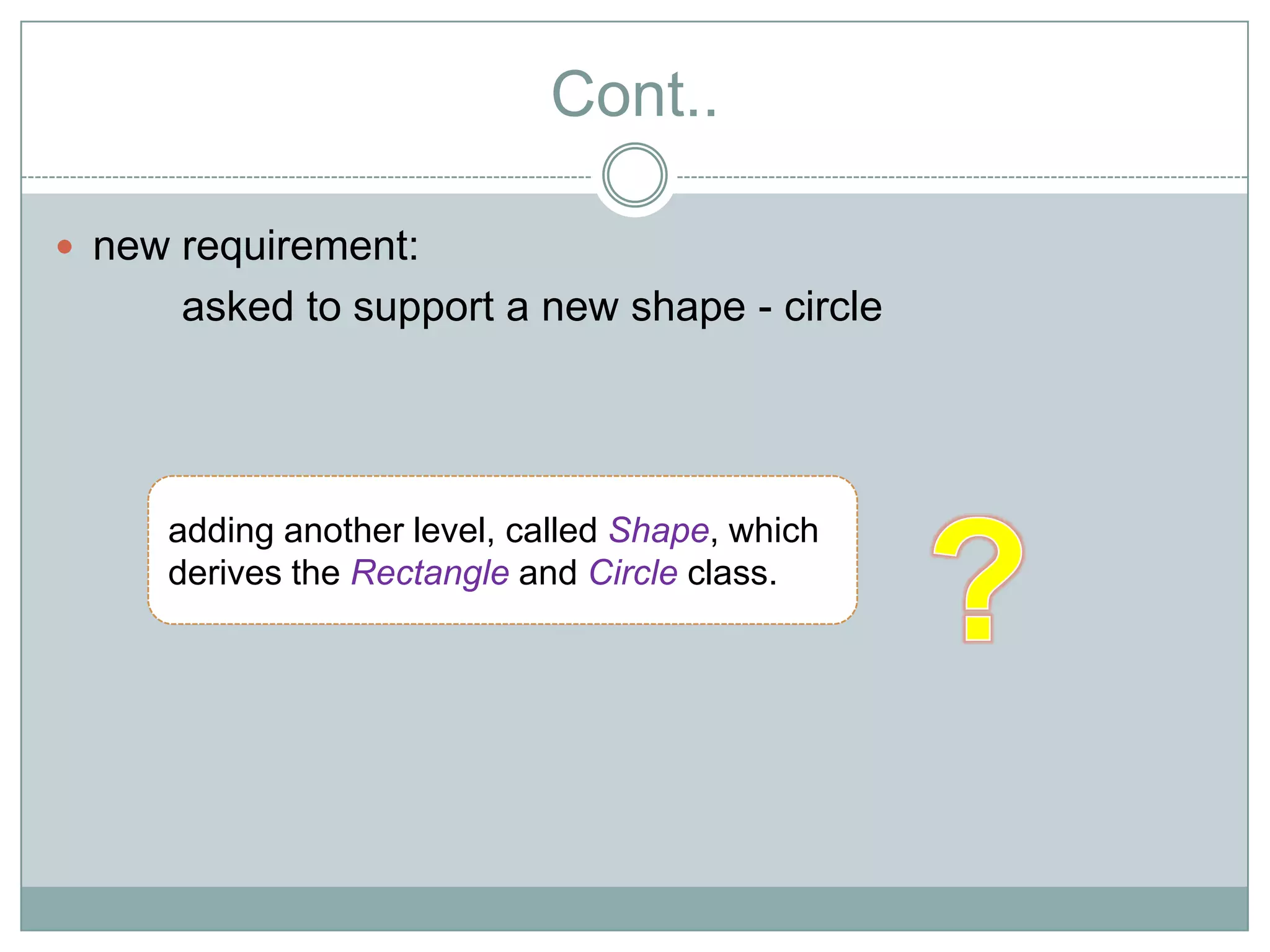 Cont..

 new requirement:
      asked to support a new shape - circle




     adding another level, called Shape, which
     derives the Rectangle and Circle class.
 