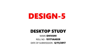 DESIGN-5
DESKTOP STUDY
NAME-SHIVANI
ROLL NO - 15171AA028
DATE OF SUBMISSSION - 6/11/2017
 