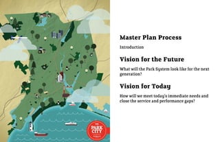 Master Plan Process
Introduction

Vision for the Future
What will the Park System look like for the next
generation?

Vision for Today
How will we meet today’s immediate needs and
close the service and performance gaps?
 