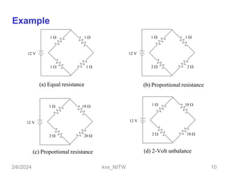  
   
 
12 V
 
   
 
12 V
 
   
 
12 V
 
   
 
12 V
(a) Equal resistance (b) Proportional resistance
(c) Proportional resistance (d) 2-Volt unbalance
Example
3/6/2024 kvs_NITW 10
 