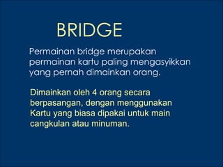 BRIDGE
Permainan bridge merupakan
permainan kartu paling mengasyikkan
yang pernah dimainkan orang.

Dimainkan oleh 4 orang secara
berpasangan, dengan menggunakan
Kartu yang biasa dipakai untuk main
cangkulan atau minuman.
 