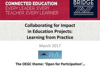Collaborating for Impact
in Education Projects:
Learning from Practice
March 2017
The OEGC theme: ‘Open for Participation’…
 