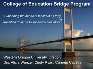 College of Education Bridge Program

“Supporting the needs of teachers as they

transition from pre to in-service educators   ”




Western Oregon University, Oregon
Drs. Alicia Wenzel, Cindy Ryan, Carmen Caceda
 