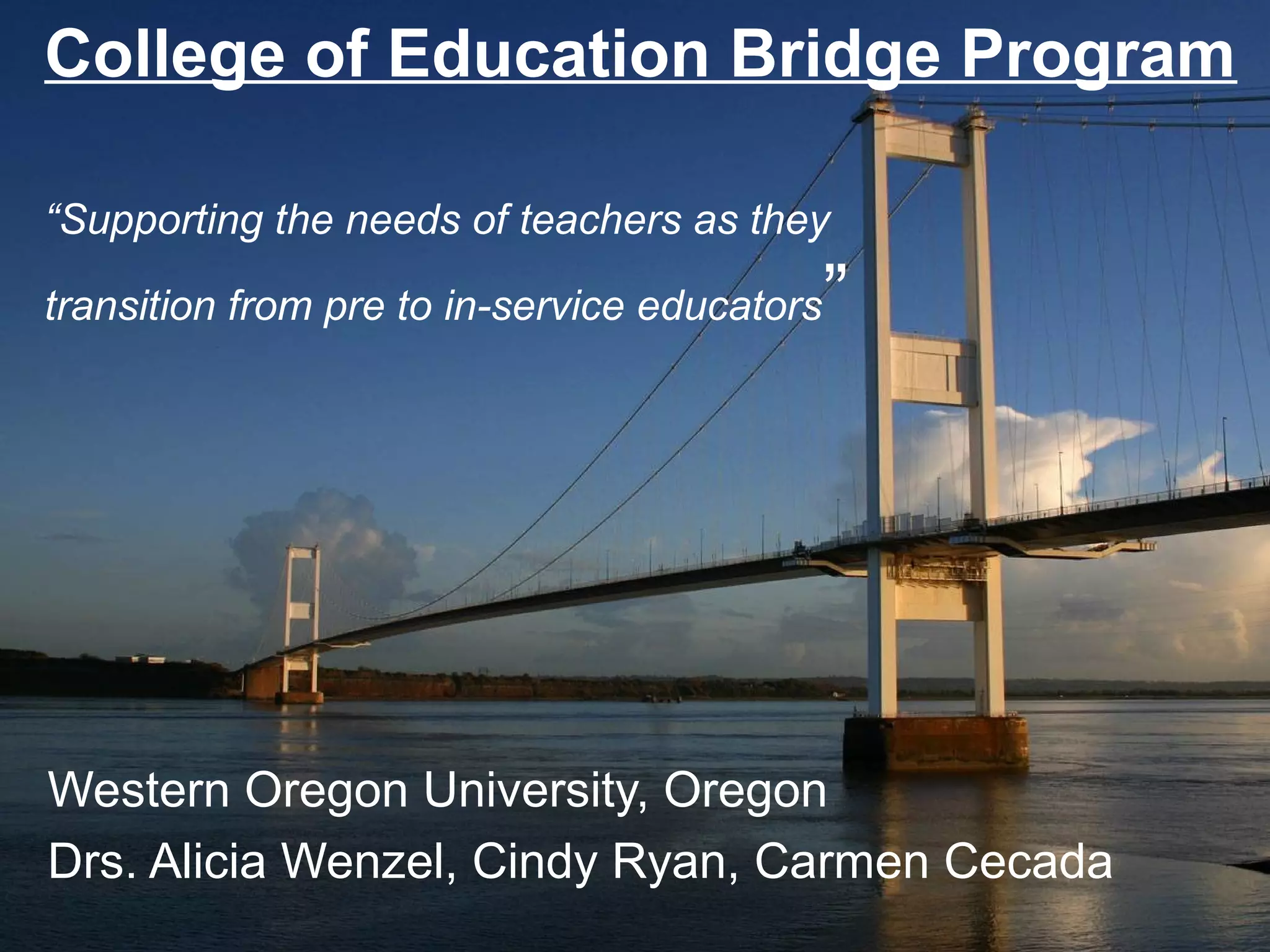 College of Education Bridge Program

“Supporting the needs of teachers as they

transition from pre to in-service educators   ”




Western Oregon University, Oregon
Drs. Alicia Wenzel, Cindy Ryan, Carmen Cecada
 