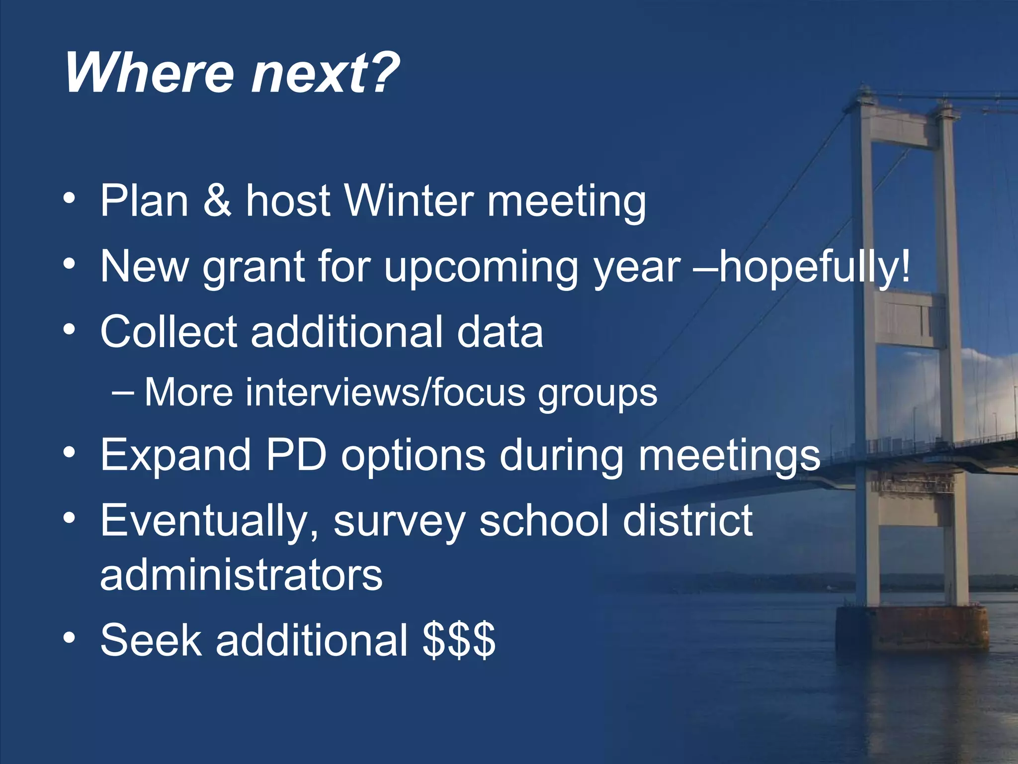 Where next?

• Plan & host Winter meeting
• New grant for upcoming year –hopefully!
• Collect additional data
  – More interviews/focus groups
• Expand PD options during meetings
• Eventually, survey school district
  administrators
• Seek additional $$$
 