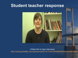 Student teacher response




                         (Video link to hear interview)
http://sharing.theflip.com/session/c4c671317c451fb4d0b048d5acc8cf6f/video/1
 