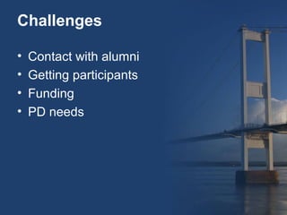 Challenges

•   Contact with alumni
•   Getting participants
•   Funding
•   PD needs
 