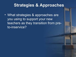 Strategies & Approaches

• What strategies & approaches are
  you using to support your new
  teachers as they transition from pre-
  to-inservice?
 