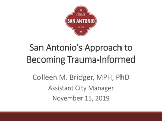 1
San Antonio’s Approach to
Becoming Trauma-Informed
Colleen M. Bridger, MPH, PhD
Assistant City Manager
November 15, 2019
 