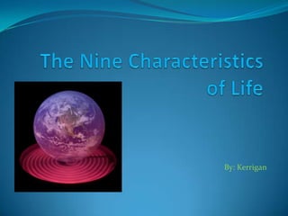 The Nine Characteristics of Life By: Kerrigan 