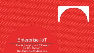 Enterprise IoT
Tips for justifying an IoT Project
By: Ron Pascuzzi
Ron.Pascuzzi@bridgera.com
 