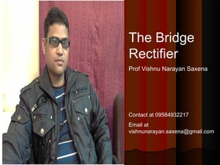 The Bridge
Rectifier
Prof Vishnu Narayan Saxena

Contact at 09584932217
Email at
vishnunarayan.saxena@gmail.com

 