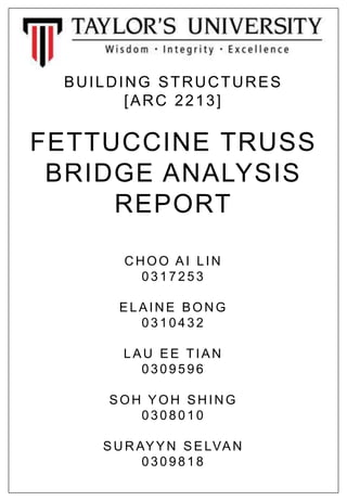 BUILDING STRUCTURES
[ARC 2213]
FETTUCCINE TRUSS
BRIDGE ANALYSIS
REPORT
CHOO AI LIN
0 3 1 7 2 5 3
ELAIN E BON G
0 3 1 0 4 3...