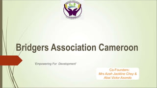 Bridgers Association Cameroon
‘Empowering For Development’
Co-Founders:
Mrs Azah Jackline Chey &
Abai Victor Asondo
 