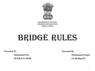 BRIDGE RULES
Presented By
Mohammad Furqan
J.E (Bridge),PA
Presented To
Mohammed Faiz
XEN(B & F) MMR
1
GOVERNMENT OF INDIA
MINISTRY OF RAILWAYS
(Railway Board)
 
