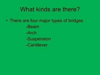 What kinds are there? There are four major types of bridges -Beam -Arch -Suspension -Cantilever 