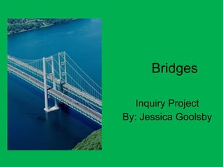 Bridges Inquiry Project By: Jessica Goolsby 