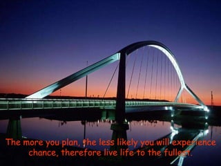 The more you plan, the less likely you will experience chance, therefore live life to the fullest. 