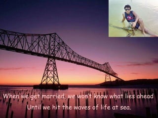 When we get married, we won’t know what lies ahead  Until we hit the waves of life at sea. 