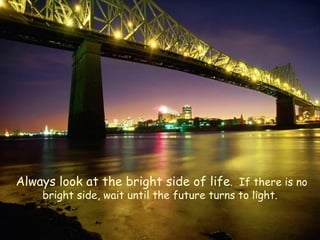Always look at the bright side of life .  If there is no bright side, wait until the future turns to light. 