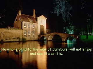    He who is blind to the view of our souls, will not enjoy and see life as it is. 