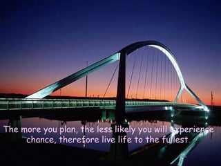 The more you plan, the less likely you will experience chance, therefore live life to the fullest . 