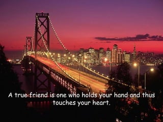 A true friend is one who holds your hand and thus touches your heart. 