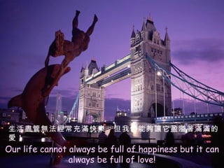 Our life cannot always be full of happiness but it can always be full of love! 生活盡管無法經常充滿快樂，但我們能夠讓它盈溢著滿滿的愛！ 