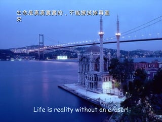 Life is reality without an eraser! 生命是真真實實的，不能擦拭掉再重來 
