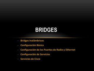 BRIDGES
- Bridges Inalámbricos
- Configuración Básica
- Configuración de los Puertos de Radio y Ethernet
- Configuración de Servicios
- Servicios de Cisco
 