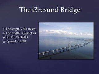 The Øresund Bridge

   The length, 7845 meters
   The width, 30.2 meters
   Built in 1993-2000
   Opened in 2000
 