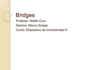 Bridges
Profesor: Waldir Cruz
Alumno: Marco Quispe
Curso: Dispositivo de Conectividad II
 