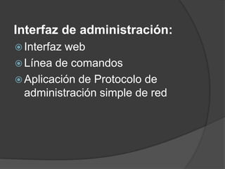 Interfaz de administración:
 Interfaz web
 Línea de comandos
 Aplicación de Protocolo de
administración simple de red
 
