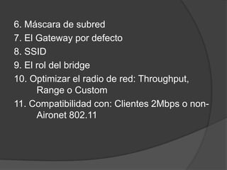 6. Máscara de subred
7. El Gateway por defecto
8. SSID
9. El rol del bridge
10. Optimizar el radio de red: Throughput,
Range o Custom
11. Compatibilidad con: Clientes 2Mbps o non-
Aironet 802.11
 