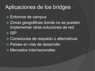 Aplicaciones de los bridges
 Entornos de campus
 Zonas geográficas donde no se pueden
implementar otras soluciones de red.
 ISP
 Conexiones de respaldo o alternativas
 Países en vías de desarrollo
 Mercados internacionales
 
