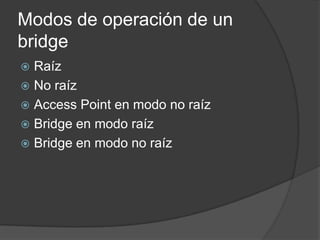 Modos de operación de un
bridge
 Raíz
 No raíz
 Access Point en modo no raíz
 Bridge en modo raíz
 Bridge en modo no raíz
 