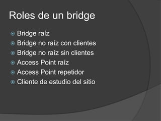 Roles de un bridge
 Bridge raíz
 Bridge no raíz con clientes
 Bridge no raíz sin clientes
 Access Point raíz
 Access Point repetidor
 Cliente de estudio del sitio
 