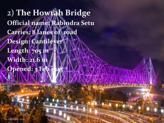 2) The Howrah Bridge
Official name: Rabindra Setu
Carries: 8 lanes of road
Design: Cantilever
Length: 705 m
Width: 21.6 m
Opened: 3 Feb 1943

1 January 2014

19

 