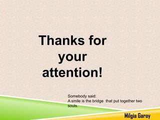 Thanks for
your
attention!
Somebody said:
A smile is the bridge that put together two
souls.

Milgia Garay

 