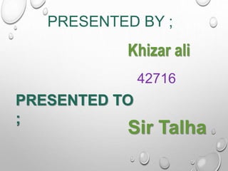 PRESENTED BY ;
Khizar ali
PRESENTED TO
;
Sir Talha
42716
 