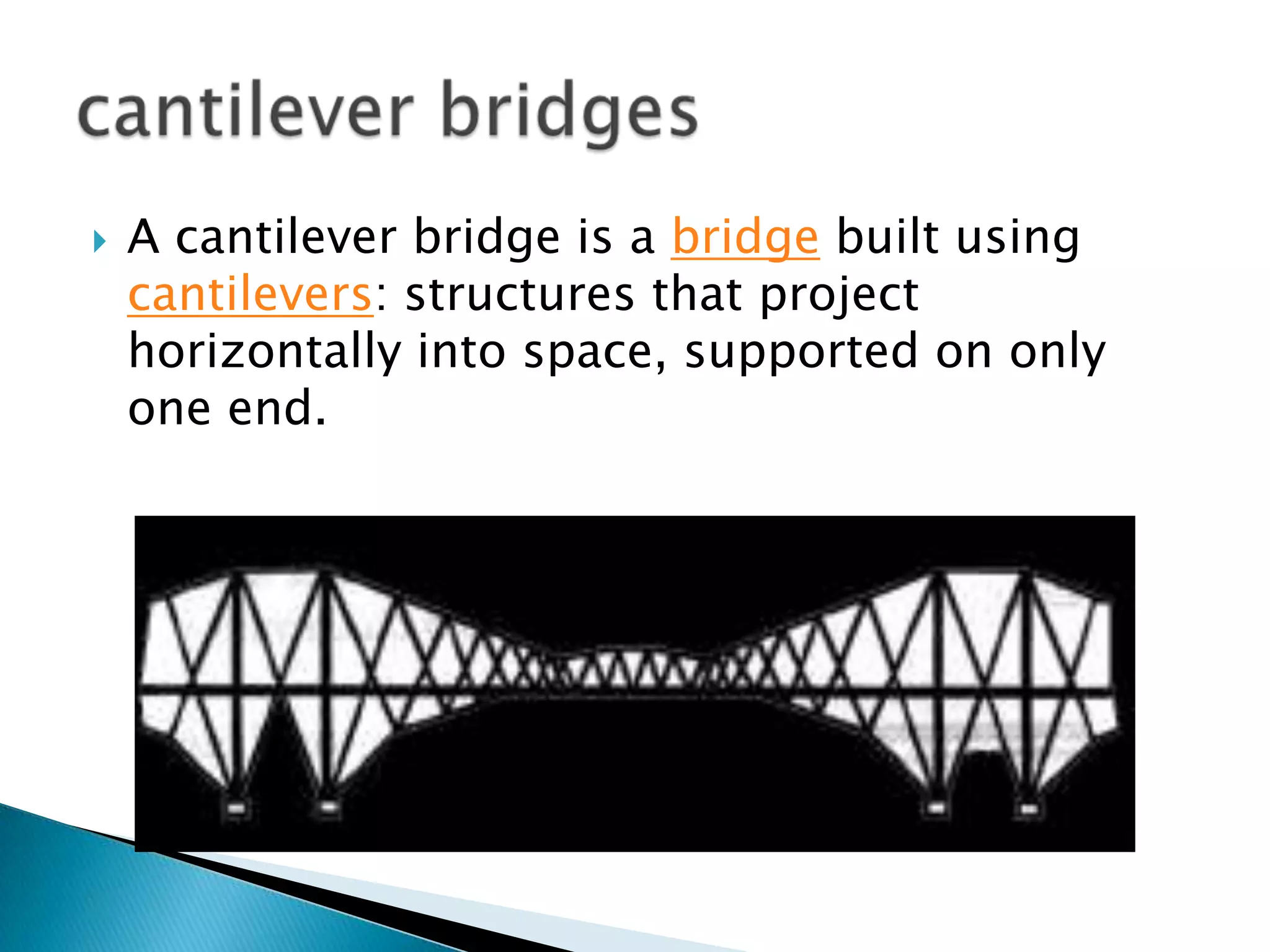  A cantilever bridge is a bridge built using
cantilevers: structures that project
horizontally into space, supported on only
one end.
 