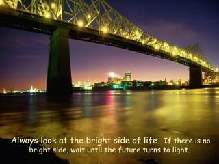 Always look at the bright side of life. If there is no
bright side, wait until the future turns to light.
 