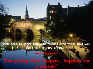Feel free to share this with friends even those that you
don’t talk to very often...
And remember:
“Everything that happens, happens for
a reason!”
 