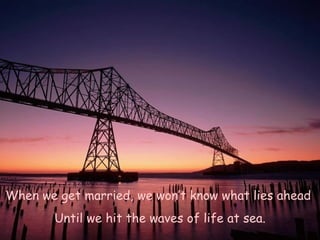 When we get married, we won’t know what lies ahead  Until we hit the waves of life at sea. 