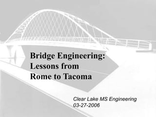 Bridge Engineering:
Lessons from
Rome to Tacoma
Clear Lake MS Engineering
03-27-2006
 
