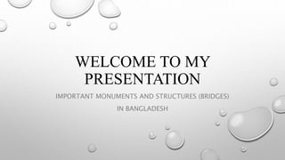 WELCOME TO MY
PRESENTATION
IMPORTANT MONUMENTS AND STRUCTURES (BRIDGES)
IN BANGLADESH
 