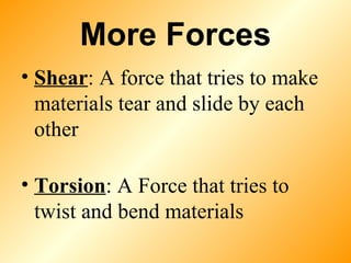 More Forces Shear : A force that tries to make materials tear and slide by each other Torsion : A Force that tries to twist and bend materials 