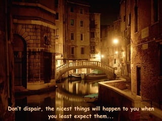 Don’t dispair, the nicest things will happen to you when you least expect them... 